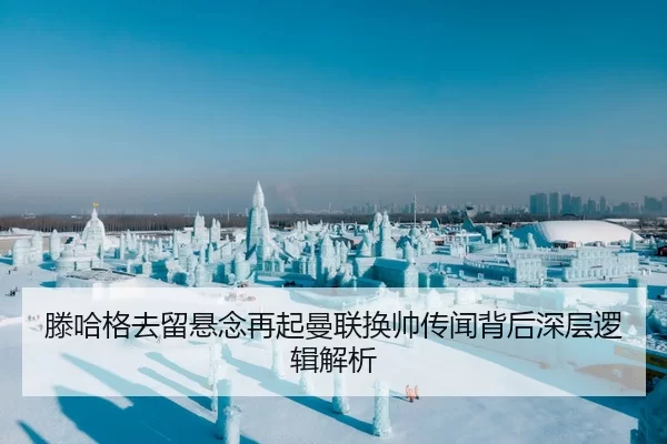 滕哈格去留悬念再起曼联换帅传闻背后深层逻辑解析