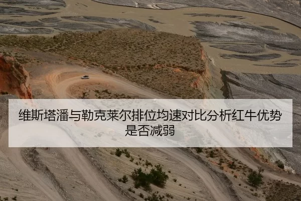 维斯塔潘与勒克莱尔排位均速对比分析红牛优势是否减弱