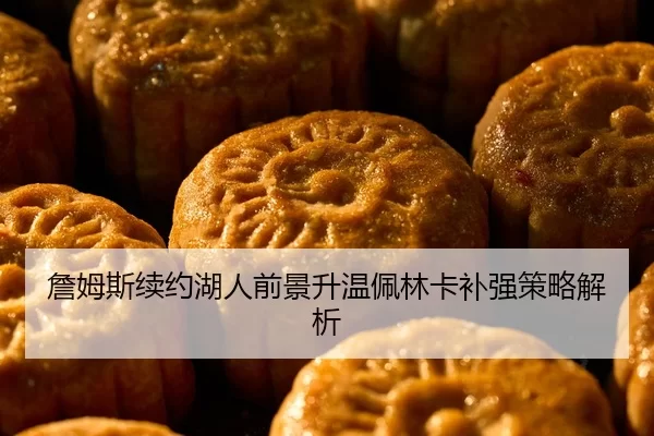 詹姆斯续约湖人前景升温佩林卡补强策略解析