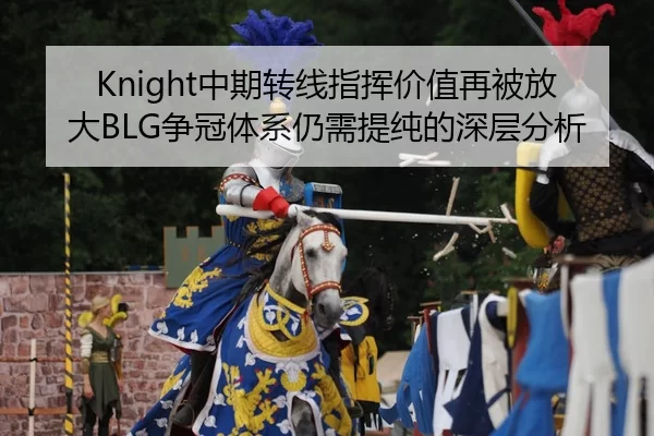 Knight中期转线指挥价值再被放大BLG争冠体系仍需提纯的深层分析