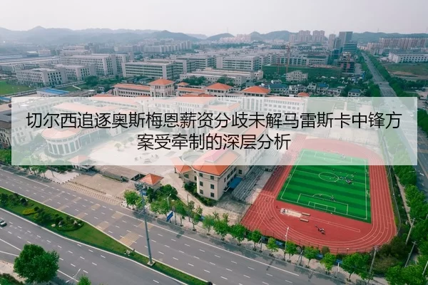 切尔西追逐奥斯梅恩薪资分歧未解马雷斯卡中锋方案受牵制的深层分析