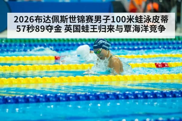 2026布达佩斯世锦赛男子100米蛙泳皮蒂57秒89夺金 英国蛙王归来与覃海洋竞争