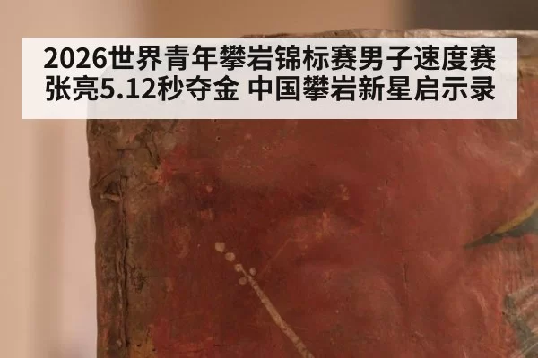 2026世界青年攀岩锦标赛男子速度赛张亮5.12秒夺金 中国攀岩新星启示录