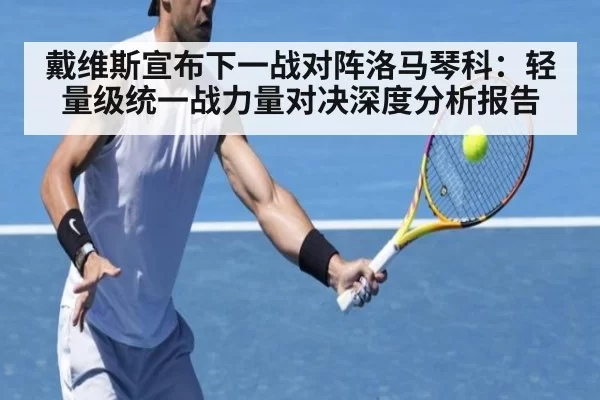戴维斯宣布下一战对阵洛马琴科:轻量级统一战力量对决深度分析报告