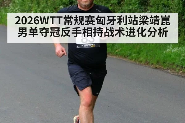2026WTT常规赛匈牙利站梁靖崑男单夺冠反手相持战术进化分析