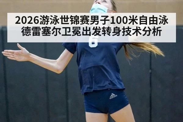 2026游泳世锦赛男子100米自由泳德雷塞尔卫冕出发转身技术分析