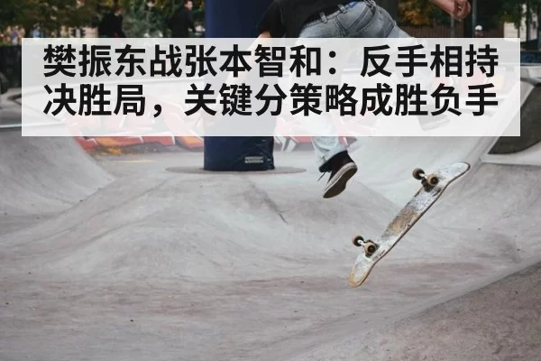 樊振东战张本智和：反手相持决胜局，关键分策略成胜负手