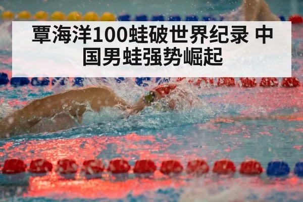 覃海洋100蛙破世界纪录 中国男蛙强势崛起