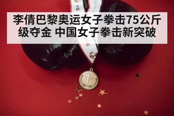李倩巴黎奥运女子拳击75公斤级夺金 中国女子拳击新突破