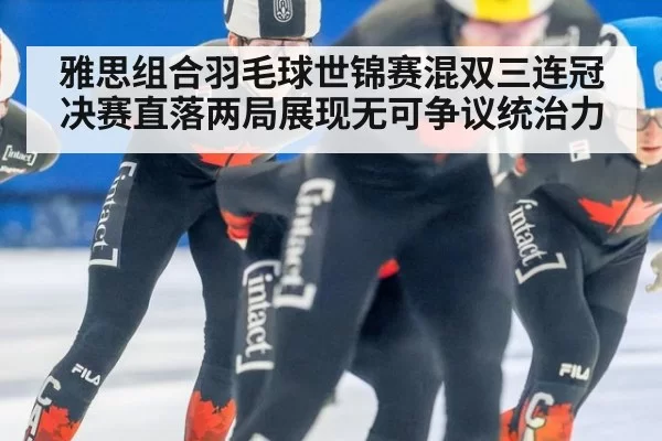雅思组合羽毛球世锦赛混双三连冠 决赛直落两局展现无可争议统治力