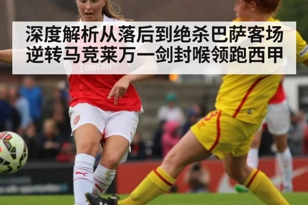 深度解析从落后到绝杀巴萨客场逆转马竞莱万一剑封喉领跑西甲