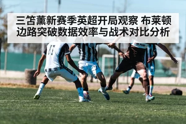三笘薰新赛季英超开局观察 布莱顿边路突破数据效率与战术对比分析