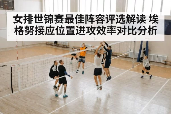 女排世锦赛最佳阵容评选解读 埃格努接应位置进攻效率对比分析