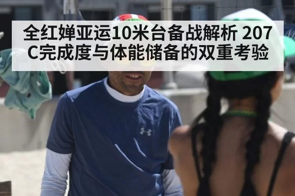 全红婵亚运10米台备战解析 207C完成度与体能储备的双重考验