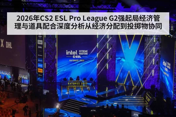 2026年CS2 ESL Pro League G2强起局经济管理与道具配合深度分析从经济分配到投掷物协同