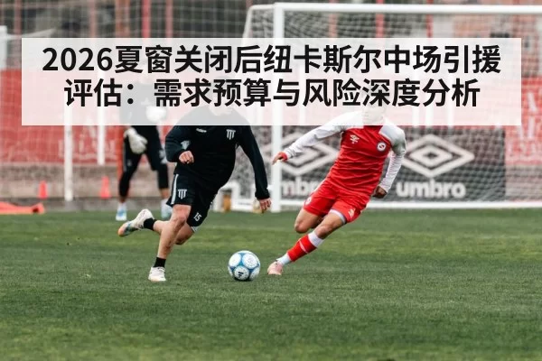 2026夏窗关闭后纽卡斯尔中场引援评估：需求预算与风险深度分析